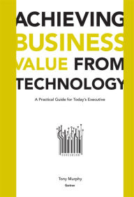 Title: Achieving Business Value from Technology: A Practical Guide for Today's Executive / Edition 1, Author: Tony Murphy
