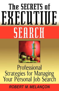 Title: The Secrets of Executive Search: Professional Strategies for Managing Your Personal Job Search, Author: Robert M. Melançon