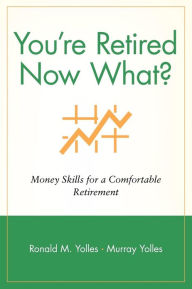 Title: You're Retired Now What?: Money Skills for a Comfortable Retirement, Author: Ronald M. Yolles