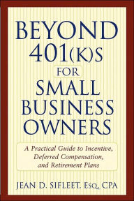 Title: Beyond 401(k)s for Small Business Owners: A Practical Guide to Incentive, Deferred Compensation, and Retirement Plans, Author: Jean D. Sifleet