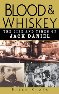 Title: Blood and Whiskey: The Life and Times of Jack Daniel, Author: Peter Krass