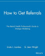 How to Get Referrals: The Mental Health Professional's Guide to Strategic Marketing / Edition 1