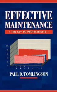 Title: Effective Maintenance: The Key to Profitability: A Manager's Guide to Effective Industrial Maintenance Management / Edition 1, Author: Paul D. Tomlingson