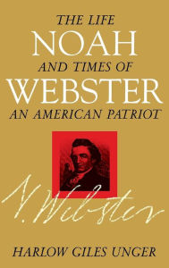 Title: Noah Webster: The Life and Times of an American Patriot, Author: Harlow Giles Unger