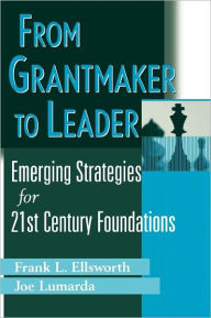 Title: From Grantmaker to Leader: Emerging Strategies for Twenty-First Century Foundations / Edition 1, Author: Frank L. Ellsworth