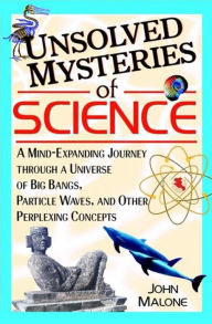 Title: Unsolved Mysteries of Science: A Mind-Expanding Journey Through a Universe of Big Bangs, Particle Waves, and Other Perplexing Concepts / Edition 1, Author: John Malone