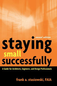 Title: Staying Small Successfully: A Guide for Architects, Engineers, and Design Professionals / Edition 2, Author: Frank A. Stasiowski