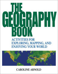 Title: The Geography Book: Activities for Exploring, Mapping, and Enjoying Your World, Author: Caroline Arnold