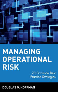 Title: Managing Operational Risk: 20 Firmwide Best Practice Strategies / Edition 1, Author: Douglas G. Hoffman