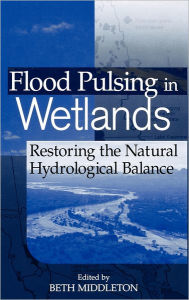 Title: Flood Pulsing in Wetlands: Restoring the Natural Hydrological Balance / Edition 1, Author: Beth A. Middleton