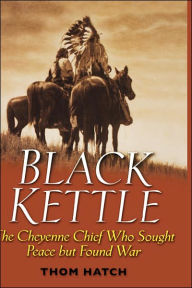 Title: Black Kettle: The Cheyenne Chief Who Sought Peace But Found War, Author: Thom Hatch