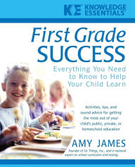 First Grade Success: Everything You Need to Know to Help Your Child Learn