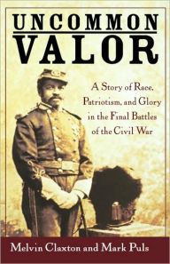 Uncommon Valor: A Story of Race, Patriotism, and Glory in the Final Battles of the Civil War