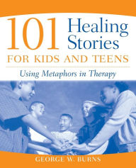 Title: 101 Healing Stories for Kids and Teens: Using Metaphors in Therapy / Edition 1, Author: George W. Burns