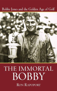 Title: The Immortal Bobby: Bobby Jones and the Golden Age of Golf, Author: Ron Rapoport
