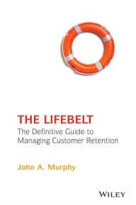 Title: The Lifebelt: The Definitive Guide to Managing Customer Retention / Edition 1, Author: John A. Murphy