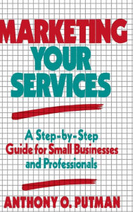 Title: Marketing Your Services: A Step-by-Step Guide for Small Businesses and Professionals / Edition 1, Author: Anthony O. Putman