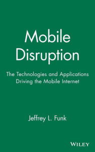 Title: Mobile Disruption: The Technologies and Applications Driving the Mobile Internet / Edition 1, Author: Jeffrey L. Funk