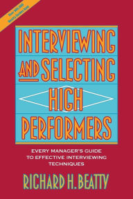 Title: Interviewing and Selecting High Performers: Every Manager's Guide to Effective Interviewing Techniques, Author: Richard H. Beatty