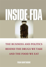 Title: Inside the FDA: The Business and Politics Behind the Drugs We Take and the Food We Eat / Edition 1, Author: Fran Hawthorne