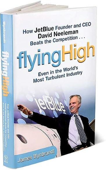 Flying High: How JetBlue Founder and CEO David Neeleman Beats the Competition... Even in the World's Most Turbulent Industry