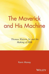 Title: The Maverick and His Machine: Thomas Watson, Sr. and the Making of IBM, Author: Kevin Maney