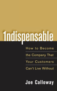 Title: Indispensable: How To Become The Company That Your Customers Can't Live Without, Author: Joe Calloway