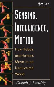 Title: Sensing, Intelligence, Motion: How Robots and Humans Move in an Unstructured World / Edition 1, Author: Vladimir J. Lumelsky