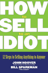 Title: How to Sell to an Idiot: 12 Steps to Selling Anything to Anyone, Author: John Hoover