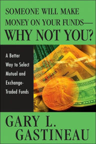 Title: Someone Will Make Money on Your Funds - Why Not You?: A Better Way to Pick Mutual and Exchange-Traded Funds, Author: Gary L. Gastineau