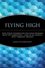 Title: Flying High: How JetBlue Founder and CEO David Neeleman Beats the Competition... Even in the World's Most Turbulent Industry / Edition 1, Author: James Wynbrandt