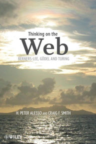 Title: Thinking on the Web: Berners-Lee, Gödel, and Turing / Edition 1, Author: H. Peter Alesso