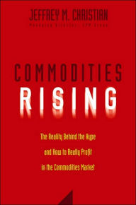 Title: Commodities Rising: The Reality Behind the Hype and How To Really Profit in the Commodities Market, Author: Jeffrey M. Christian