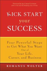 Kick Start Your Success: Four Powerful Steps to Get What You Want Out of Your Life, Career, and Business