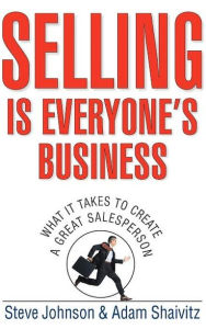 Selling is Everyone's Business: What it Takes to Create a Great Salesperson