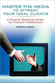 Title: Master the Media to Attract Your Ideal Clients: A Personal Marketing System for Financial Professionals, Author: Derrick Kinney