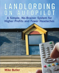 Landlording on Auto-Pilot: A Simple, No-Brainer System for Higher Profits and Fewer Headaches
