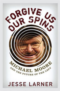Title: Forgive Us Our Spins: Michael Moore and the Future of the Left, Author: Jesse Larner