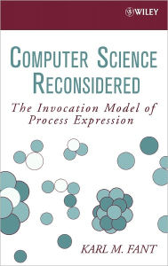Title: Computer Science Reconsidered: The Invocation Model of Process Expression / Edition 1, Author: Karl M. Fant