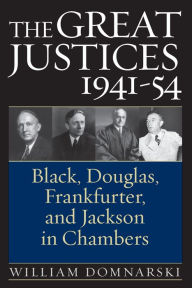 Title: The Great Justices, 1941-54: Black, Douglas, Frankfurter, and Jackson in Chambers, Author: William Domnarski
