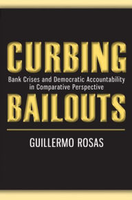 Title: Curbing Bailouts: Bank Crises and Democratic Accountability in Comparative Perspective, Author: Guillermo Rosas