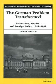 Title: The German Problem Transformed: Institutions, Politics, and Foreign Policy, 1945-1995, Author: Thomas Banchoff