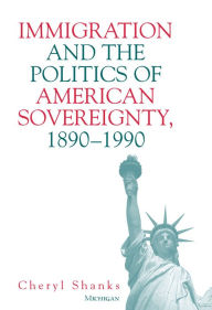 Title: Immigration and the Politics of American Sovereignty, 1890-1990, Author: Cheryl Lynne Shanks