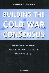 Title: Building the Cold War Consensus: The Political Economy of U.S. National Security Policy, 1949-51, Author: Benjamin Fordham