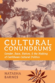 Title: Cultural Conundrums: Gender, Race, Nation, and the Making of Caribbean Cultural Politics, Author: Natasha Barnes