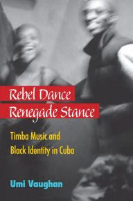 Title: Rebel Dance, Renegade Stance: Timba Music and Black Identity in Cuba, Author: Umi Vaughan