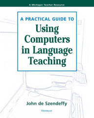 Title: A Practical Guide to Using Computers in Language Teaching / Edition 1, Author: John de Szendeffy