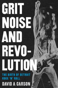 Title: Grit, Noise, and Revolution: The Birth of Detroit Rock 'n' Roll, Author: David A. Carson