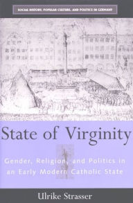 Title: State of Virginity: Gender, Religion, and Politics in an Early Modern Catholic State, Author: Ulrike Strasser
