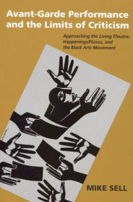 Title: Avant-Garde Performance and the Limits of Criticism: Approaching the Living Theatre, Happenings/Fluxus, and the Black Arts Movement, Author: Mike Sell